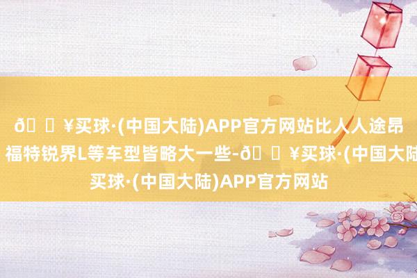 🔥买球·(中国大陆)APP官方网站比人人途昂、丰田汉兰达、福特锐界L等车型皆略大一些-🔥买球·(中国大陆)APP官方网站