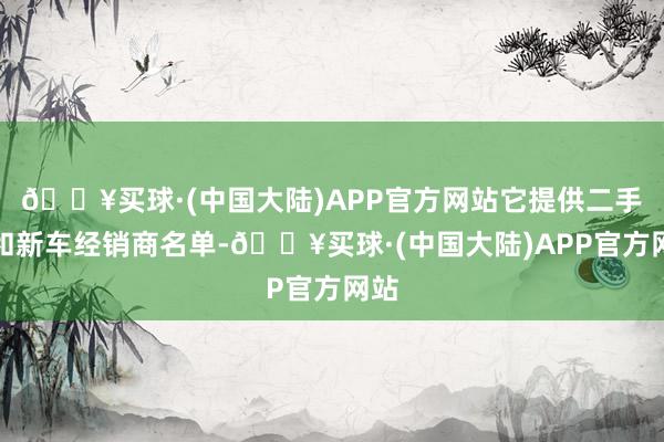 🔥买球·(中国大陆)APP官方网站它提供二手车和新车经销商名单-🔥买球·(中国大陆)APP官方网站