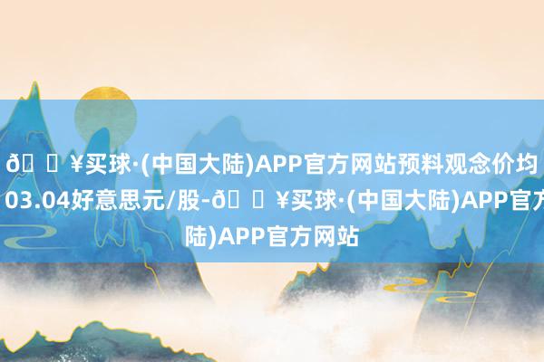 🔥买球·(中国大陆)APP官方网站预料观念价均值为103.04好意思元/股-🔥买球·(中国大陆)APP官方网站