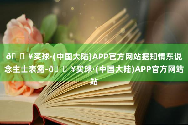 🔥买球·(中国大陆)APP官方网站据知情东说念主士表露-🔥买球·(中国大陆)APP官方网站