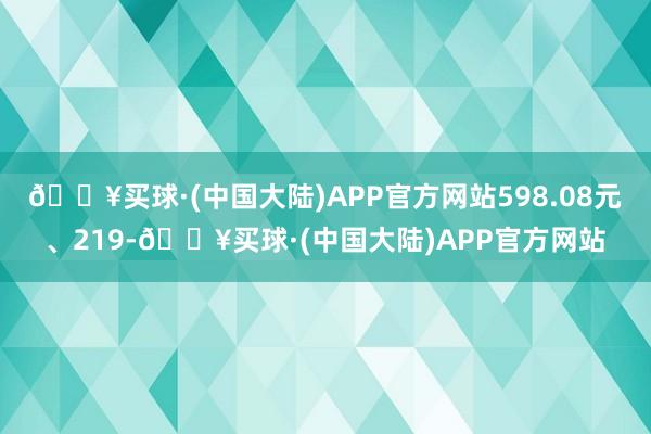 🔥买球·(中国大陆)APP官方网站598.08元、219-🔥买球·(中国大陆)APP官方网站