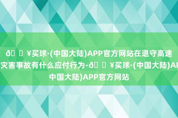 🔥买球·(中国大陆)APP官方网站在退守高速公路重特大灾害事故有什么应付行为-🔥买球·(中国大陆)APP官方网站