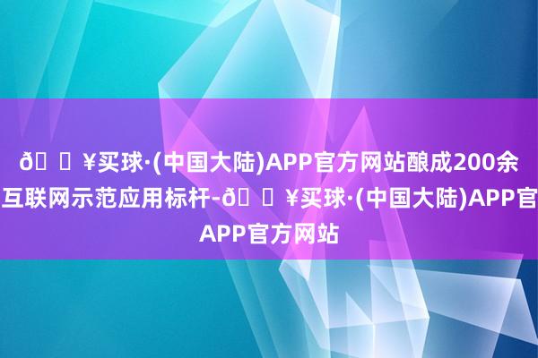 🔥买球·(中国大陆)APP官方网站酿成200余个工业互联网示范应用标杆-🔥买球·(中国大陆)APP官方网站