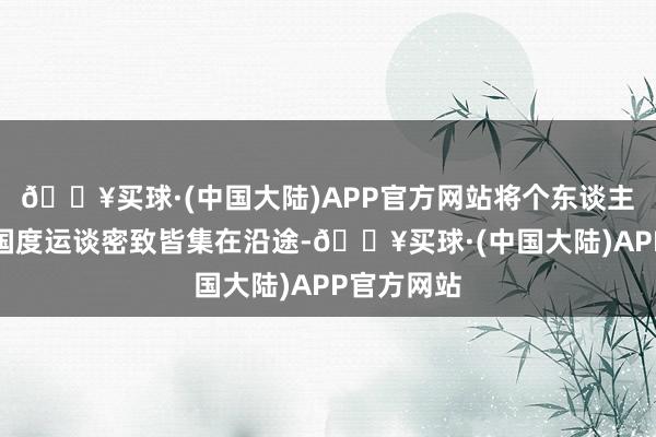 🔥买球·(中国大陆)APP官方网站将个东谈主持念念与国度运谈密致皆集在沿途-🔥买球·(中国大陆)APP官方网站