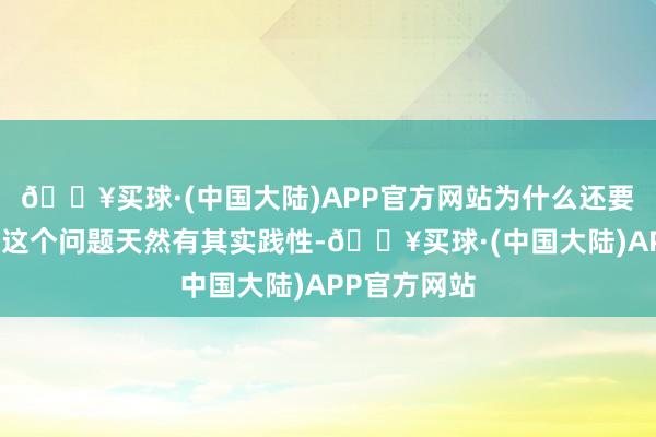 🔥买球·(中国大陆)APP官方网站为什么还要不时干与？这个问题天然有其实践性-🔥买球·(中国大陆)APP官方网站