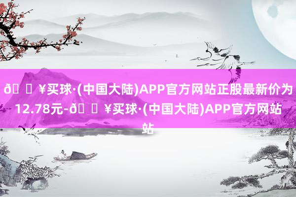 🔥买球·(中国大陆)APP官方网站正股最新价为12.78元-🔥买球·(中国大陆)APP官方网站