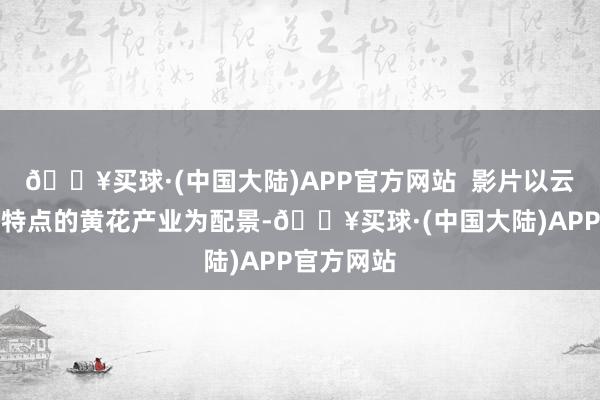 🔥买球·(中国大陆)APP官方网站  影片以云州区独具特点的黄花产业为配景-🔥买球·(中国大陆)APP官方网站