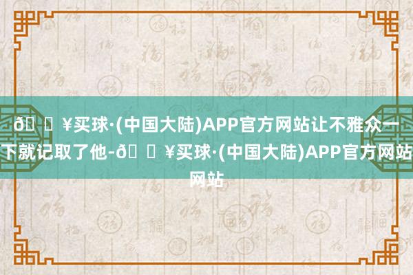 🔥买球·(中国大陆)APP官方网站让不雅众一下就记取了他-🔥买球·(中国大陆)APP官方网站