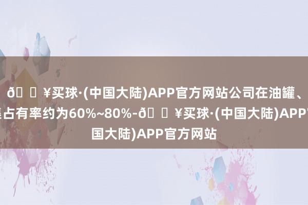 🔥买球·(中国大陆)APP官方网站公司在油罐、纯正市集占有率约为60%~80%-🔥买球·(中国大陆)APP官方网站