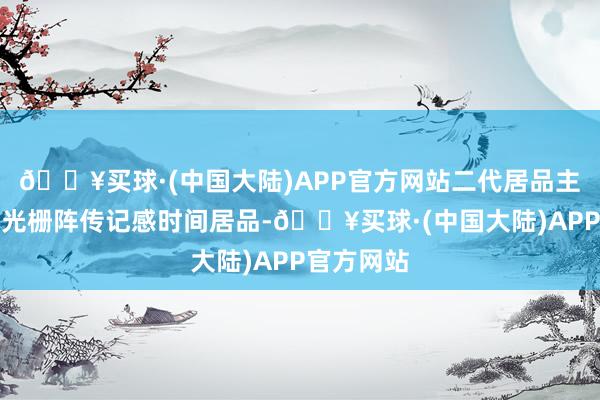 🔥买球·(中国大陆)APP官方网站二代居品主要指光纤光栅阵传记感时间居品-🔥买球·(中国大陆)APP官方网站