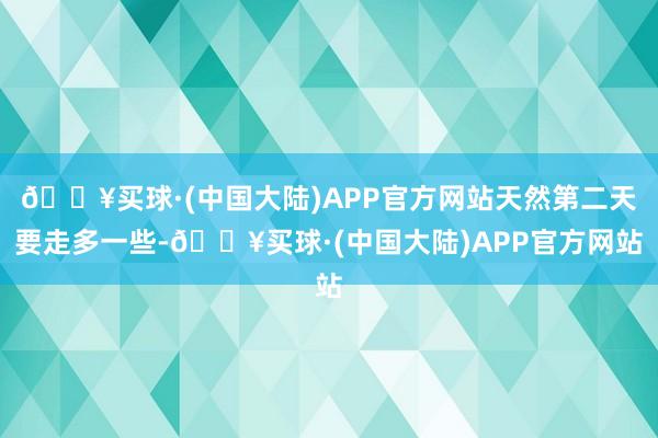 🔥买球·(中国大陆)APP官方网站天然第二天要走多一些-🔥买球·(中国大陆)APP官方网站