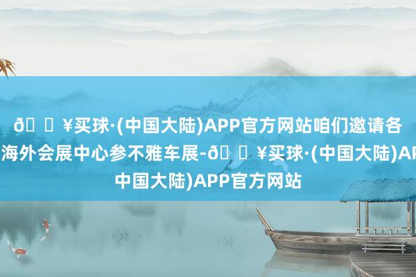 🔥买球·(中国大陆)APP官方网站咱们邀请各人来到湘潭海外会展中心参不雅车展-🔥买球·(中国大陆)APP官方网站