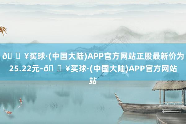 🔥买球·(中国大陆)APP官方网站正股最新价为25.22元-🔥买球·(中国大陆)APP官方网站