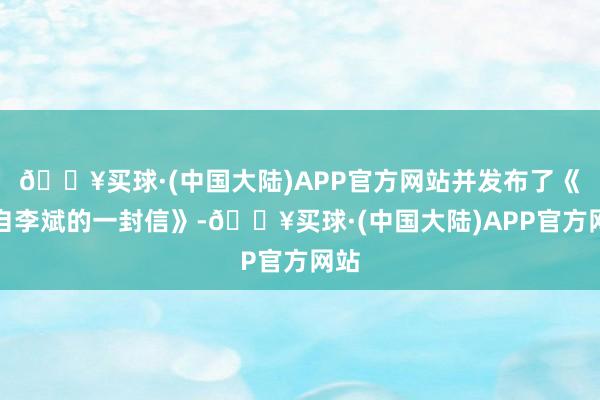 🔥买球·(中国大陆)APP官方网站并发布了《来自李斌的一封信》-🔥买球·(中国大陆)APP官方网站