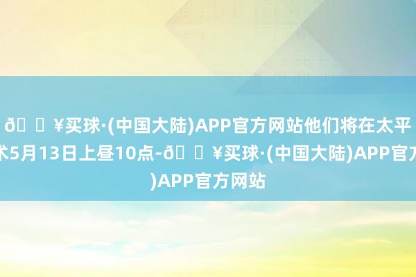 🔥买球·(中国大陆)APP官方网站他们将在太平洋技术5月13日上昼10点-🔥买球·(中国大陆)APP官方网站