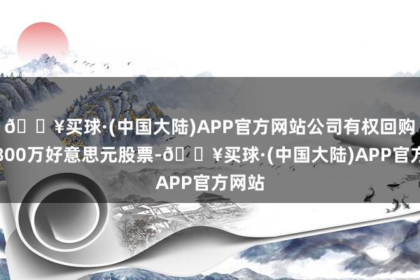 🔥买球·(中国大陆)APP官方网站公司有权回购至多800万好意思元股票-🔥买球·(中国大陆)APP官方网站