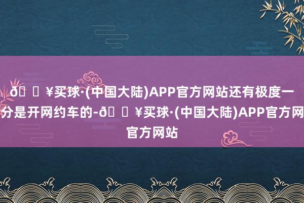 🔥买球·(中国大陆)APP官方网站还有极度一部分是开网约车的-🔥买球·(中国大陆)APP官方网站