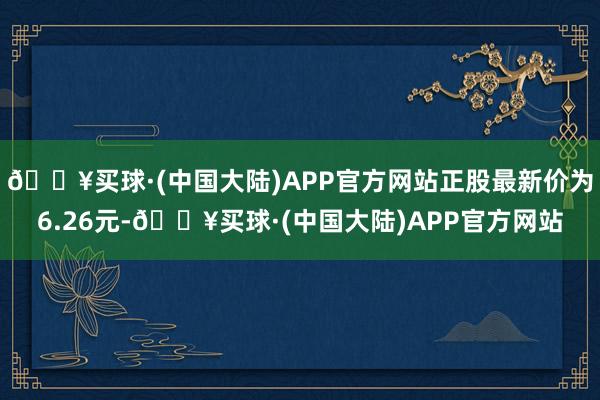 🔥买球·(中国大陆)APP官方网站正股最新价为6.26元-🔥买球·(中国大陆)APP官方网站