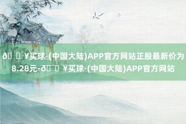 🔥买球·(中国大陆)APP官方网站正股最新价为8.28元-🔥买球·(中国大陆)APP官方网站