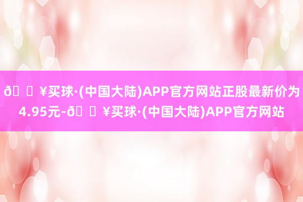 🔥买球·(中国大陆)APP官方网站正股最新价为4.95元-🔥买球·(中国大陆)APP官方网站