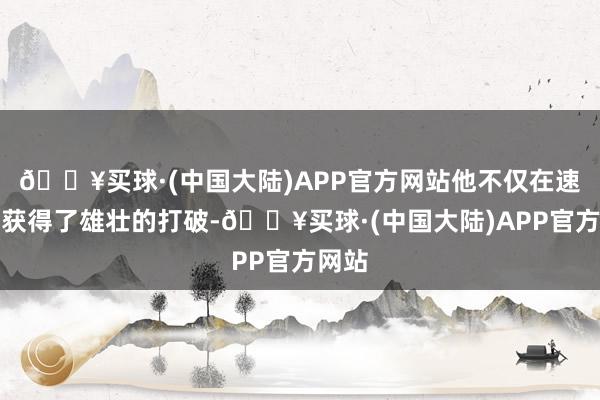 🔥买球·(中国大陆)APP官方网站他不仅在速率上获得了雄壮的打破-🔥买球·(中国大陆)APP官方网站