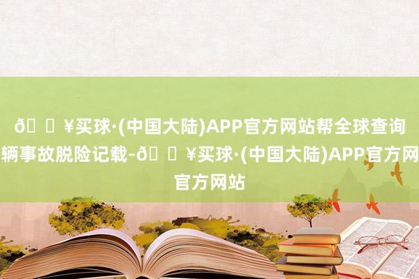 🔥买球·(中国大陆)APP官方网站帮全球查询车辆事故脱险记载-🔥买球·(中国大陆)APP官方网站