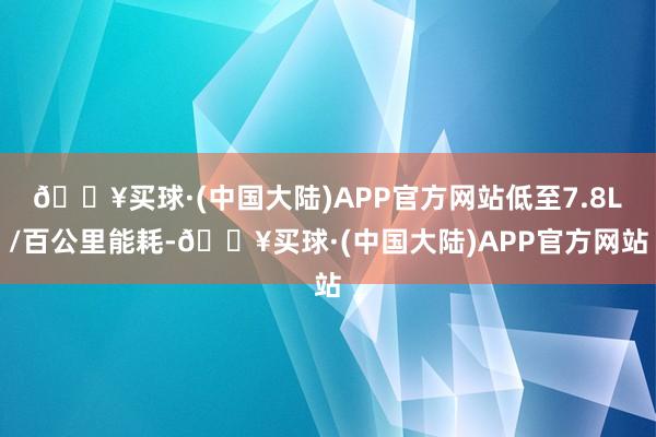 🔥买球·(中国大陆)APP官方网站低至7.8L/百公里能耗-🔥买球·(中国大陆)APP官方网站