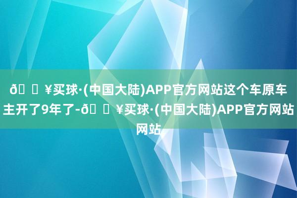 🔥买球·(中国大陆)APP官方网站这个车原车主开了9年了-🔥买球·(中国大陆)APP官方网站