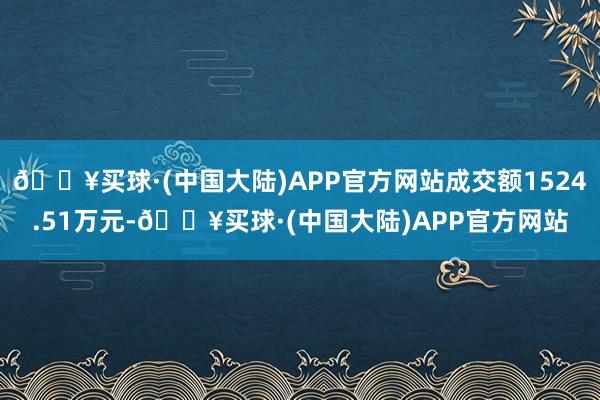 🔥买球·(中国大陆)APP官方网站成交额1524.51万元-🔥买球·(中国大陆)APP官方网站