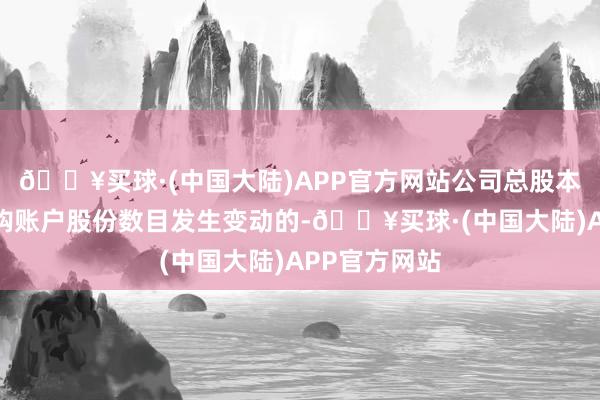 🔥买球·(中国大陆)APP官方网站公司总股本扣减公司回购账户股份数目发生变动的-🔥买球·(中国大陆)APP官方网站