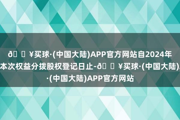 🔥买球·(中国大陆)APP官方网站自2024年5月28日起至本次权益分拨股权登记日止-🔥买球·(中国大陆)APP官方网站