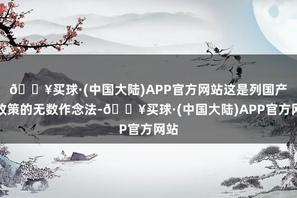 🔥买球·(中国大陆)APP官方网站这是列国产业政策的无数作念法-🔥买球·(中国大陆)APP官方网站