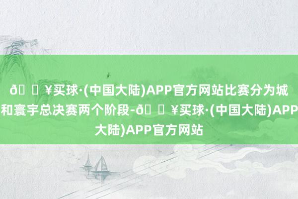 🔥买球·(中国大陆)APP官方网站比赛分为城市预选赛和寰宇总决赛两个阶段-🔥买球·(中国大陆)APP官方网站