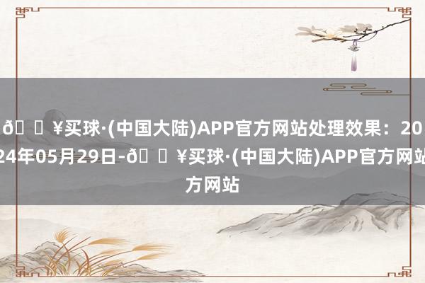 🔥买球·(中国大陆)APP官方网站处理效果：2024年05月29日-🔥买球·(中国大陆)APP官方网站