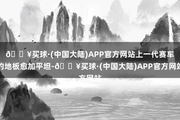 🔥买球·(中国大陆)APP官方网站上一代赛车的地板愈加平坦-🔥买球·(中国大陆)APP官方网站