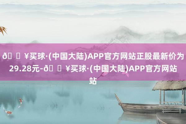 🔥买球·(中国大陆)APP官方网站正股最新价为29.28元-🔥买球·(中国大陆)APP官方网站