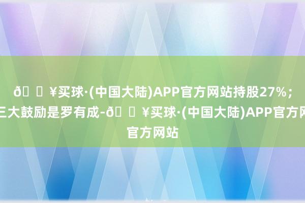 🔥买球·(中国大陆)APP官方网站持股27%；第三大鼓励是罗有成-🔥买球·(中国大陆)APP官方网站