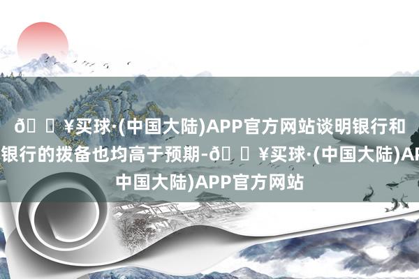 🔥买球·(中国大陆)APP官方网站谈明银行和加拿大国度银行的拨备也均高于预期-🔥买球·(中国大陆)APP官方网站