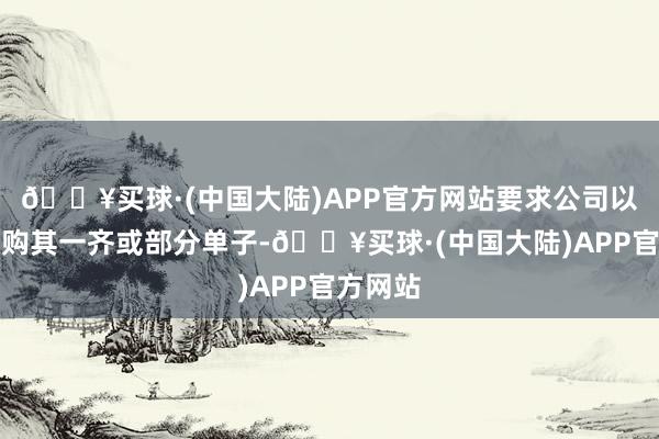 🔥买球·(中国大陆)APP官方网站要求公司以现款回购其一齐或部分单子-🔥买球·(中国大陆)APP官方网站