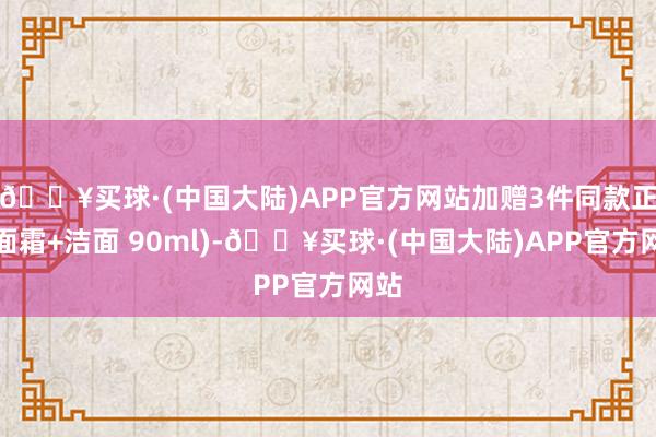 🔥买球·(中国大陆)APP官方网站加赠3件同款正品面霜+洁面 90ml)-🔥买球·(中国大陆)APP官方网站