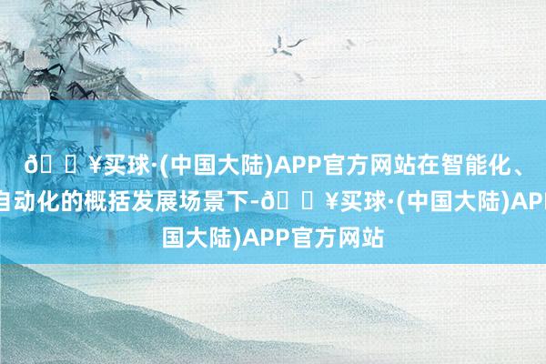 🔥买球·(中国大陆)APP官方网站在智能化、电动化、自动化的概括发展场景下-🔥买球·(中国大陆)APP官方网站