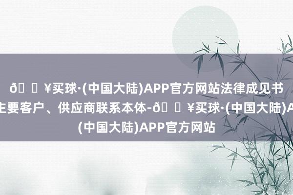 🔥买球·(中国大陆)APP官方网站法律成见书中多处触及主要客户、供应商联系本体-🔥买球·(中国大陆)APP官方网站