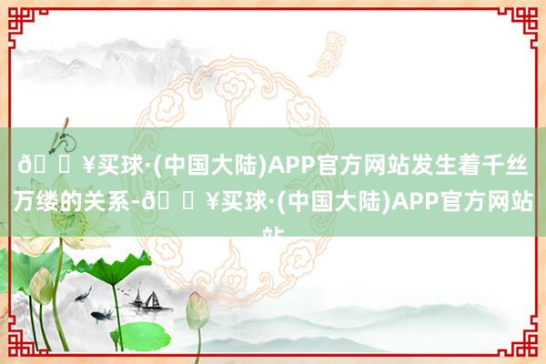 🔥买球·(中国大陆)APP官方网站发生着千丝万缕的关系-🔥买球·(中国大陆)APP官方网站