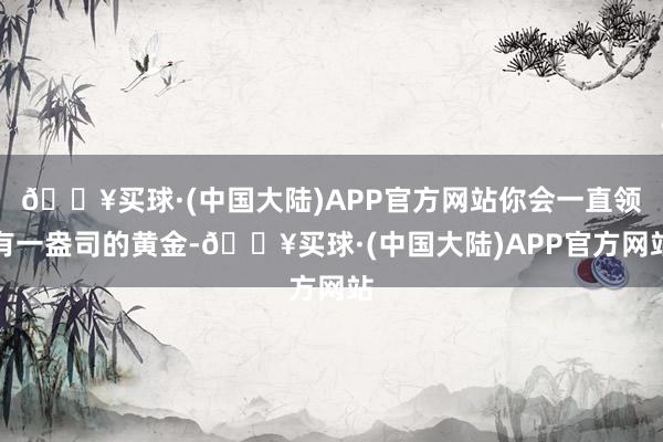 🔥买球·(中国大陆)APP官方网站你会一直领有一盎司的黄金-🔥买球·(中国大陆)APP官方网站