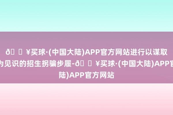 🔥买球·(中国大陆)APP官方网站进行以谋取财帛等为见识的招生拐骗步履-🔥买球·(中国大陆)APP官方网站