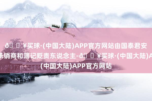 🔥买球·(中国大陆)APP官方网站由国泰君安行为牵头主承销商和簿记贬责东说念主-🔥买球·(中国大陆)APP官方网站