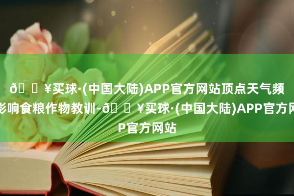 🔥买球·(中国大陆)APP官方网站顶点天气频频影响食粮作物教训-🔥买球·(中国大陆)APP官方网站