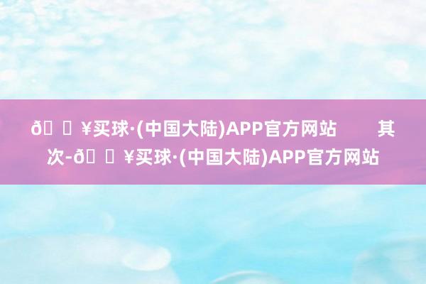 🔥买球·(中国大陆)APP官方网站        其次-🔥买球·(中国大陆)APP官方网站