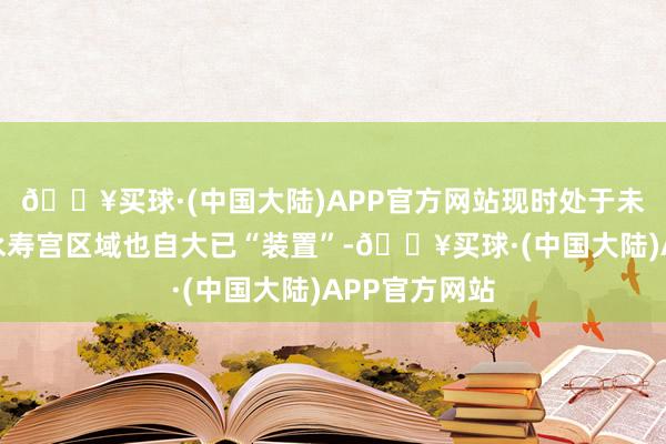 🔥买球·(中国大陆)APP官方网站现时处于未盛开现象的永寿宫区域也自大已“装置”-🔥买球·(中国大陆)APP官方网站