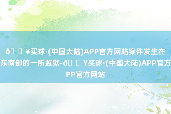 🔥买球·(中国大陆)APP官方网站案件发生在该州东南部的一所监狱-🔥买球·(中国大陆)APP官方网站